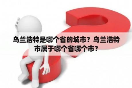 乌兰浩特是哪个省的城市？乌兰浩特市属于哪个省哪个市？