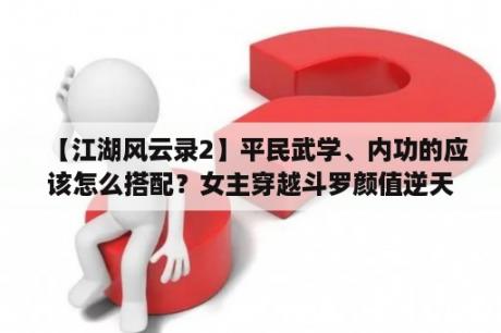 【江湖风云录2】平民武学、内功的应该怎么搭配？女主穿越斗罗颜值逆天的小说？