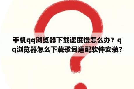 手机qq浏览器下载速度慢怎么办？qq浏览器怎么下载歌词适配软件安装？