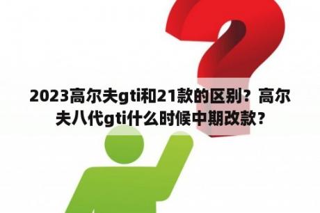 2023高尔夫gti和21款的区别？高尔夫八代gti什么时候中期改款？