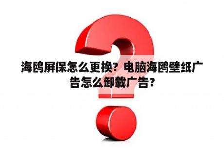 海鸥屏保怎么更换？电脑海鸥壁纸广告怎么卸载广告？