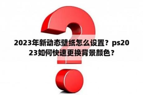 2023年新动态壁纸怎么设置？ps2023如何快速更换背景颜色？