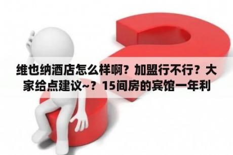 维也纳酒店怎么样啊？加盟行不行？大家给点建议~？15间房的宾馆一年利润高吗？