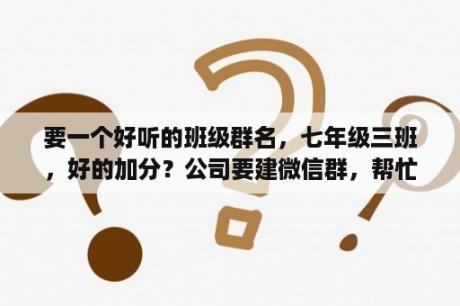 要一个好听的班级群名，七年级三班，好的加分？公司要建微信群，帮忙想两个微信群名，一个霸气的，一个富有文采内涵的？