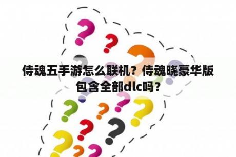 侍魂五手游怎么联机？侍魂晓豪华版包含全部dlc吗？