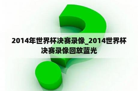 2014年世界杯决赛录像_2014世界杯决赛录像回放蓝光