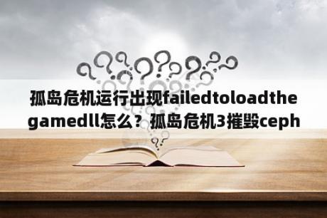 孤岛危机运行出现failedtoloadthegamedll怎么？孤岛危机3摧毁ceph主脑怎么过去啊?求大师解答？