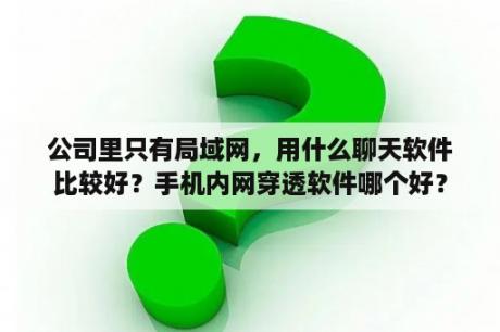 公司里只有局域网，用什么聊天软件比较好？手机内网穿透软件哪个好？