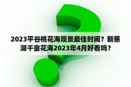 2023平谷桃花海观景最佳时间？新慈湖千亩花海2023年4月好看吗？