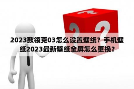 2023款领克03怎么设置壁纸？手机壁纸2023最新壁纸全屏怎么更换？