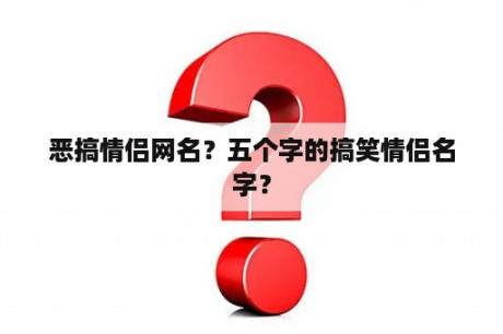 恶搞情侣网名？五个字的搞笑情侣名字？