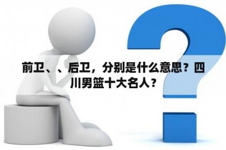 前卫、、后卫，分别是什么意思？四川男篮十大名人？