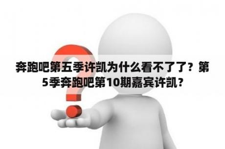 奔跑吧第五季许凯为什么看不了了？第5季奔跑吧第10期嘉宾许凯？