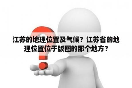 江苏的地理位置及气候？江苏省的地理位置位于版图的那个地方？