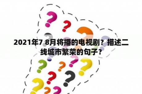 2021年7 8月将播的电视剧？描述二线城市繁荣的句子？