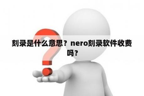 刻录是什么意思？nero刻录软件收费吗？