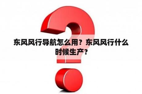 东风风行导航怎么用？东风风行什么时候生产？