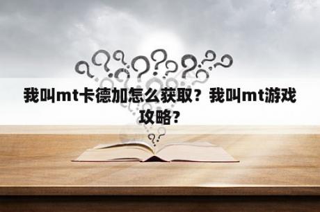 我叫mt卡德加怎么获取？我叫mt游戏攻略？