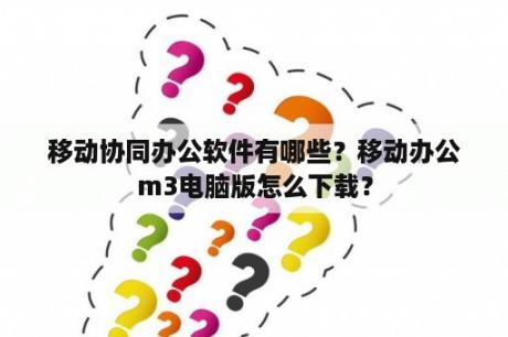 移动协同办公软件有哪些？移动办公m3电脑版怎么下载？