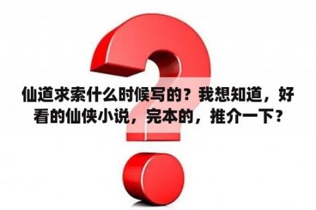 仙道求索什么时候写的？我想知道，好看的仙侠小说，完本的，推介一下？