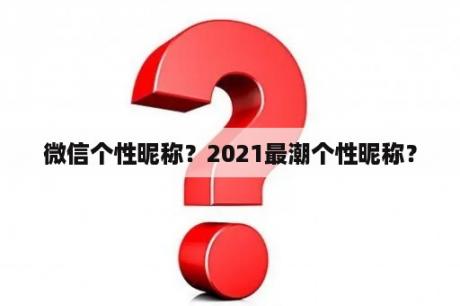 微信个性昵称？2021最潮个性昵称？