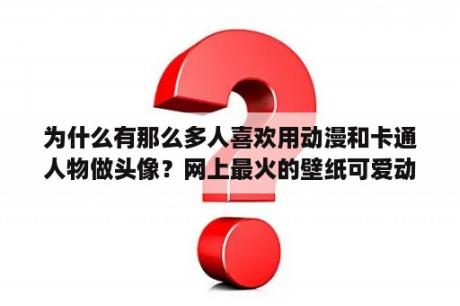 为什么有那么多人喜欢用动漫和卡通人物做头像？网上最火的壁纸可爱动漫图片