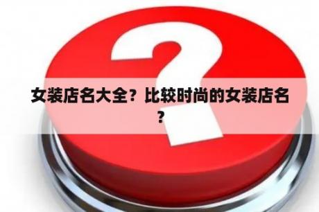 女装店名大全？比较时尚的女装店名？