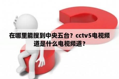 在哪里能搜到中央五台？cctv5电视频道是什么电视频道？