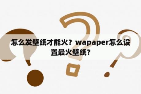 怎么发壁纸才能火？wapaper怎么设置最火壁纸？