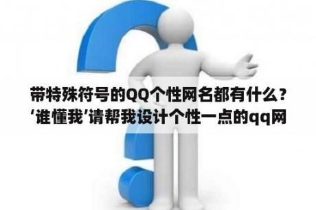 带特殊符号的QQ个性网名都有什么？‘谁懂我’请帮我设计个性一点的qq网名，谢谢？