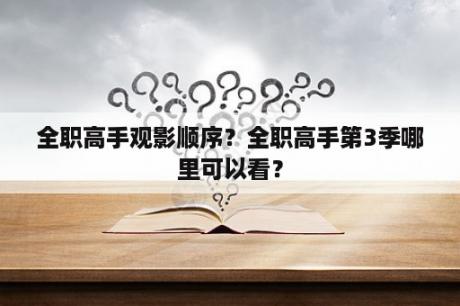 全职高手观影顺序？全职高手第3季哪里可以看？