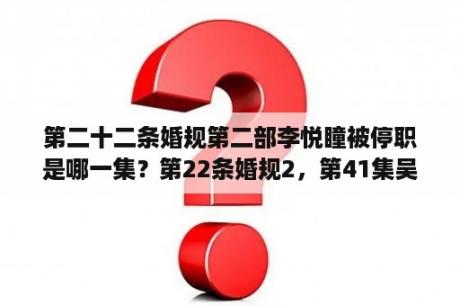 第二十二条婚规第二部李悦瞳被停职是哪一集？第22条婚规2，第41集吴总和建华给他母亲上坟的时候。后来他们分开了。那个时候是什么歌曲。求歌曲？