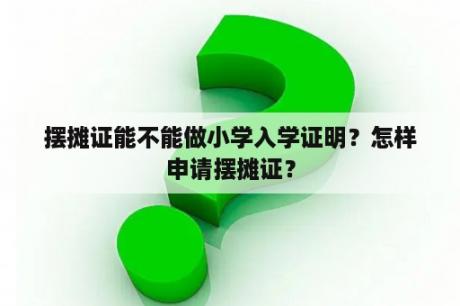 摆摊证能不能做小学入学证明？怎样申请摆摊证？