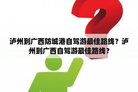 泸州到广西防城港自驾游最佳路线？泸州到广西自驾游最佳路线？