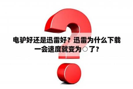 电驴好还是迅雷好？迅雷为什么下载一会速度就变为○了？