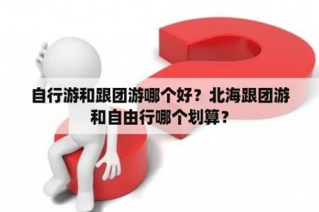 自行游和跟团游哪个好？北海跟团游和自由行哪个划算？