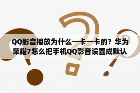 QQ影音播放为什么一卡一卡的？华为荣耀7怎么把手机QQ影音设置成默认播放器？