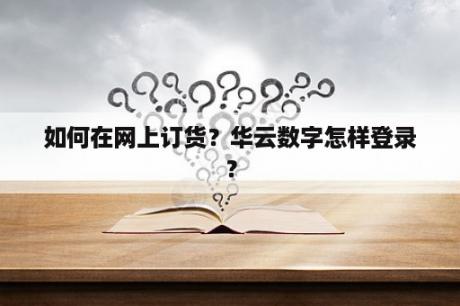 如何在网上订货？华云数字怎样登录？