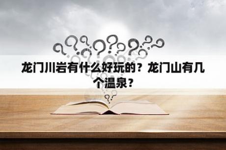 龙门川岩有什么好玩的？龙门山有几个温泉？