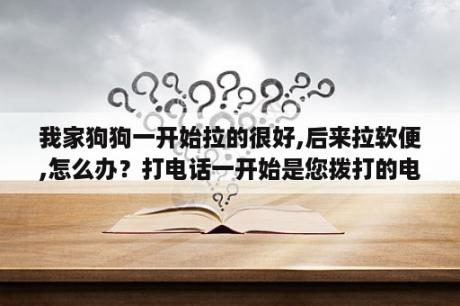 我家狗狗一开始拉的很好,后来拉软便,怎么办？打电话一开始是您拨打的电话已关机，我没挂后来又说拨打的用户正在通话中，这是什么原因，好几个都是这样？