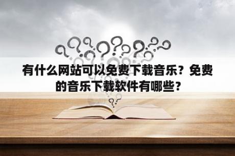 有什么网站可以免费下载音乐？免费的音乐下载软件有哪些？