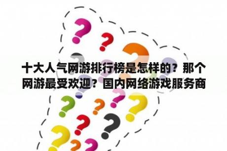 十大人气网游排行榜是怎样的？那个网游最受欢迎？国内网络游戏服务商有哪些？