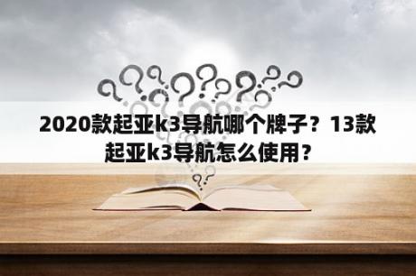 2020款起亚k3导航哪个牌子？13款起亚k3导航怎么使用？