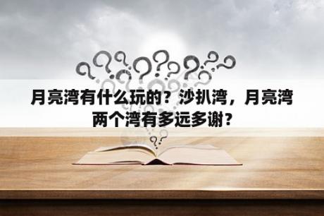 月亮湾有什么玩的？沙扒湾，月亮湾两个湾有多远多谢？