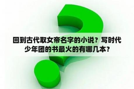 回到古代取女帝名字的小说？写时代少年团的书最火的有哪几本？