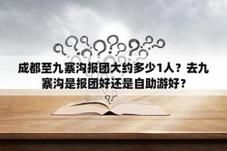 成都至九寨沟报团大约多少1人？去九寨沟是报团好还是自助游好？