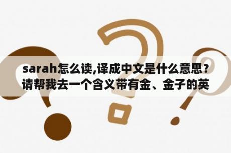 sarah怎么读,译成中文是什么意思？请帮我去一个含义带有金、金子的英文名，女生用？