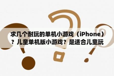 求几个耐玩的单机小游戏（iPhone）？儿童单机版小游戏？是适合儿童玩的游戏？能益智的最好了？