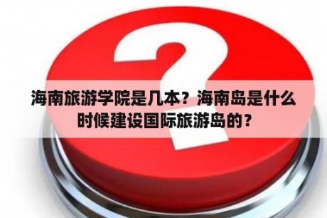 海南旅游学院是几本？海南岛是什么时候建设国际旅游岛的？