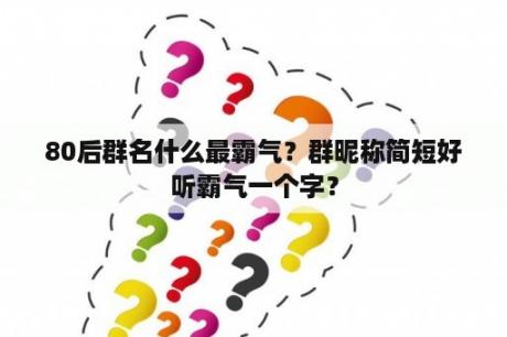 80后群名什么最霸气？群昵称简短好听霸气一个字？